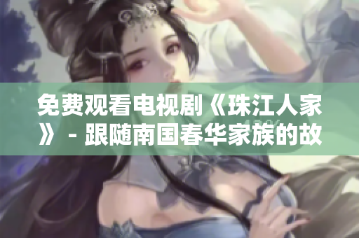 免费观看电视剧《珠江人家》 - 跟随南国春华家族的故事感受珠江水乡风情