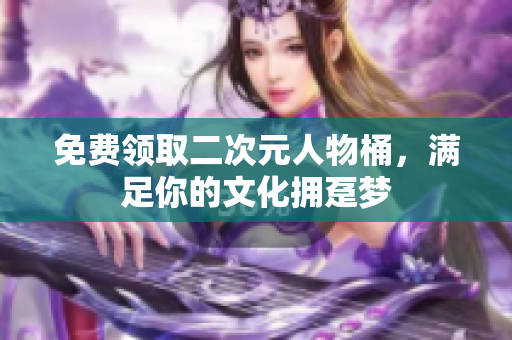 免费领取二次元人物桶，满足你的文化拥趸梦