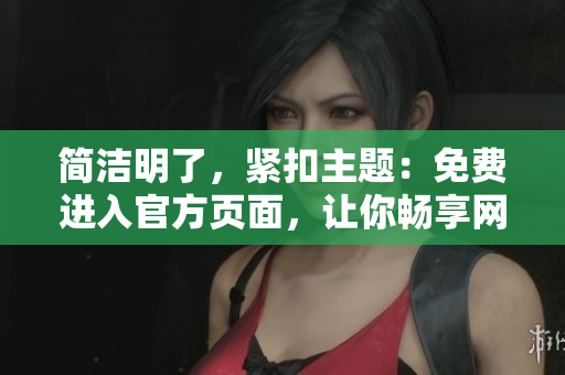 简洁明了，紧扣主题：免费进入官方页面，让你畅享网络世界
