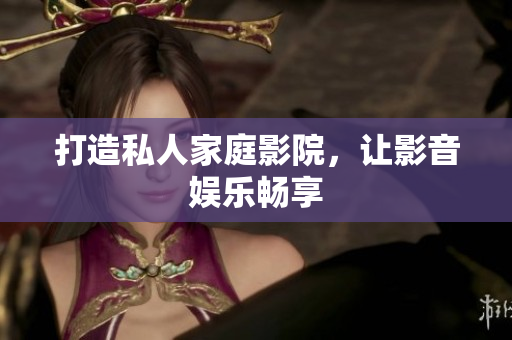 打造私人家庭影院，让影音娱乐畅享