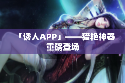 「诱人APP」——猎艳神器重磅登场