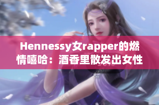 Hennessy女rapper的燃情嘻哈：酒香里散发出女性力量