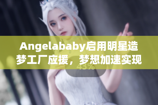 Angelababy启用明星造梦工厂应援，梦想加速实现
