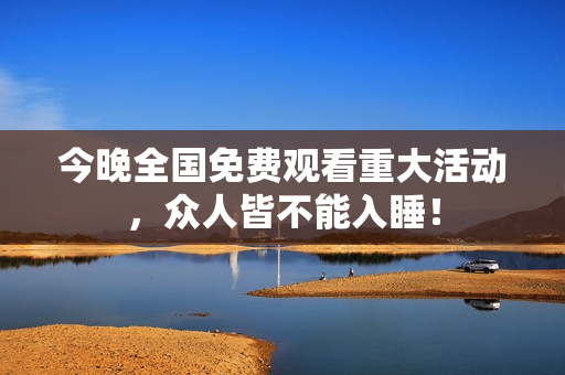 今晚全国免费观看重大活动，众人皆不能入睡！