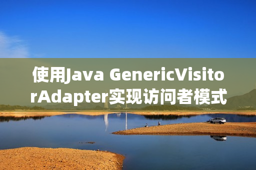使用Java GenericVisitorAdapter实现访问者模式新思路