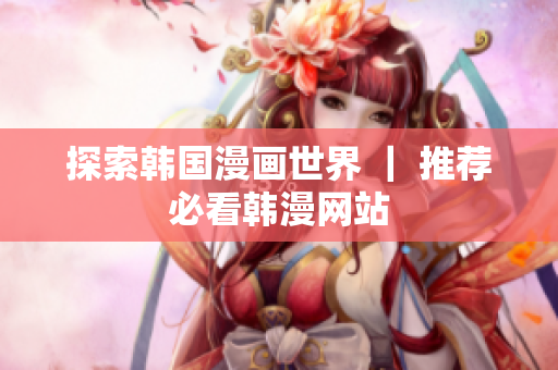 探索韩国漫画世界 ｜ 推荐必看韩漫网站