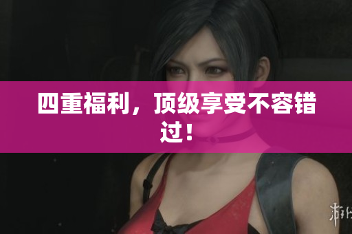 四重福利，顶级享受不容错过！