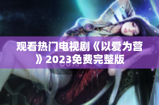 观看热门电视剧《以爱为营》2023免费完整版