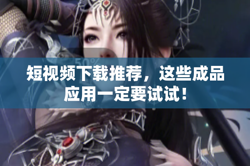 短视频下载推荐，这些成品应用一定要试试！