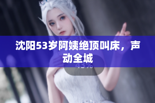 沈阳53岁阿姨绝顶叫床，声动全城