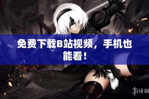 免费下载B站视频，手机也能看！