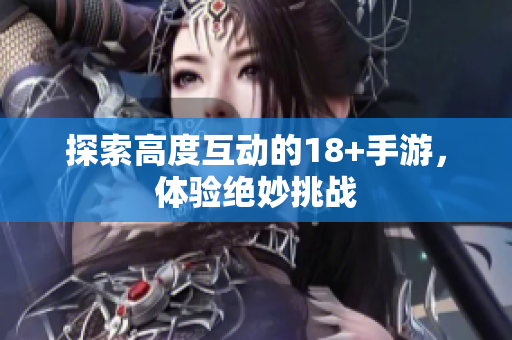 探索高度互动的18+手游，体验绝妙挑战
