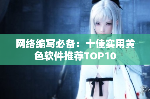 网络编写必备：十佳实用黄色软件推荐TOP10