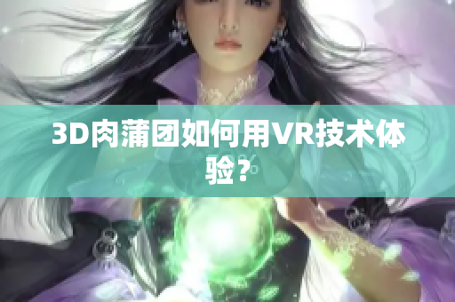 3D肉蒲团如何用VR技术体验？
