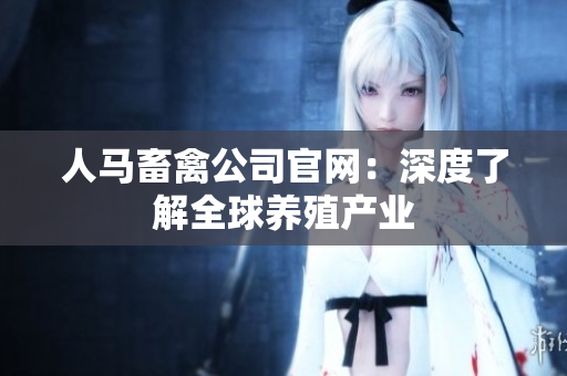 人马畜禽公司官网：深度了解全球养殖产业