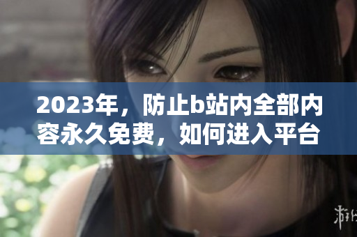 2023年，防止b站内全部内容永久免费，如何进入平台？