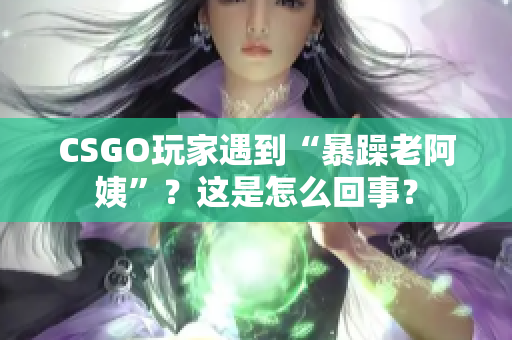 CSGO玩家遇到“暴躁老阿姨”？这是怎么回事？