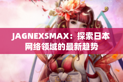 JAGNEXSMAX：探索日本网络领域的最新趋势