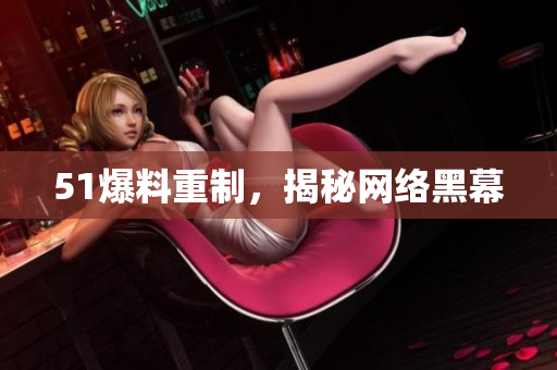 51爆料重制，揭秘网络黑幕