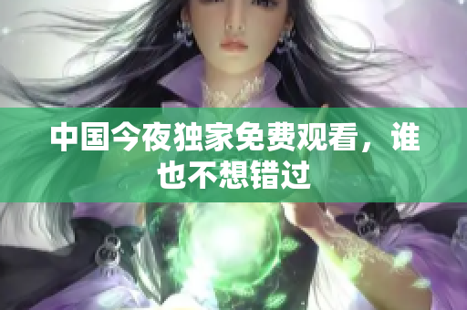 中国今夜独家免费观看，谁也不想错过