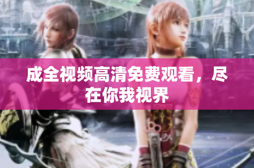 成全视频高清免费观看，尽在你我视界