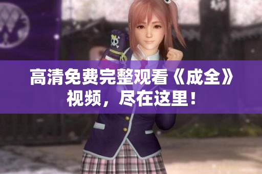 高清免费完整观看《成全》视频，尽在这里！