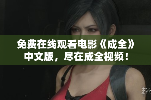 免费在线观看电影《成全》中文版，尽在成全视频！