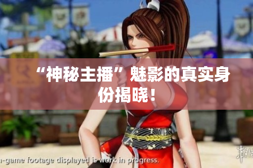 “神秘主播”魅影的真实身份揭晓！