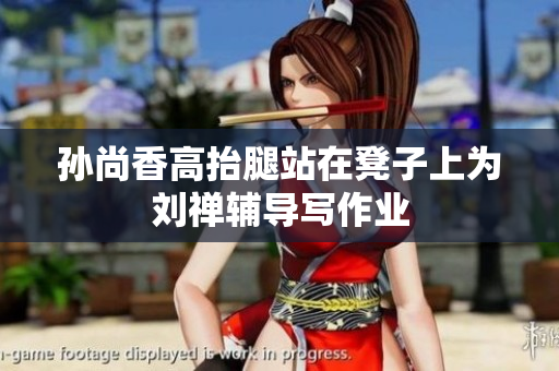 孙尚香高抬腿站在凳子上为刘禅辅导写作业