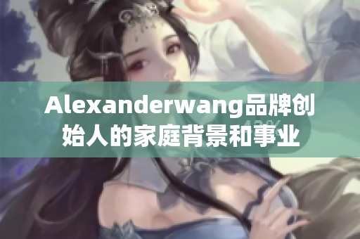 Alexanderwang品牌创始人的家庭背景和事业