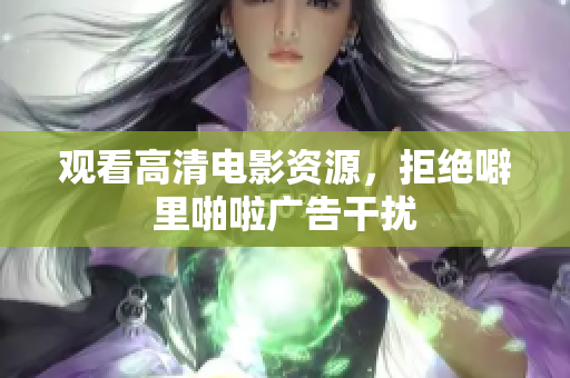 观看高清电影资源，拒绝噼里啪啦广告干扰