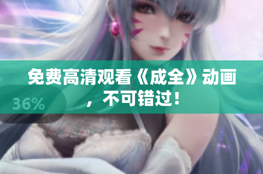 免费高清观看《成全》动画，不可错过！