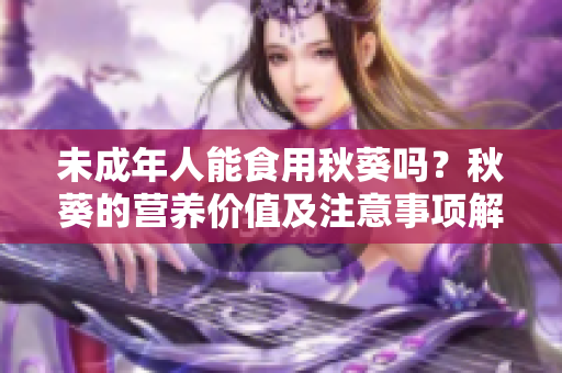 未成年人能食用秋葵吗？秋葵的营养价值及注意事项解析