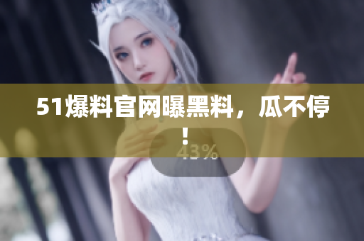 51爆料官网曝黑料，瓜不停！