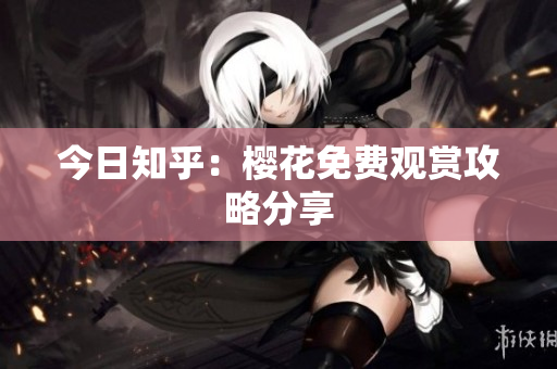 今日知乎：樱花免费观赏攻略分享