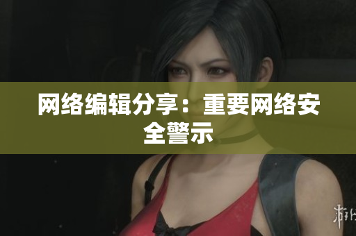 网络编辑分享：重要网络安全警示