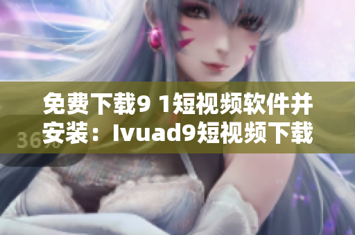 免费下载9 1短视频软件并安装：Ivuad9短视频下载教程