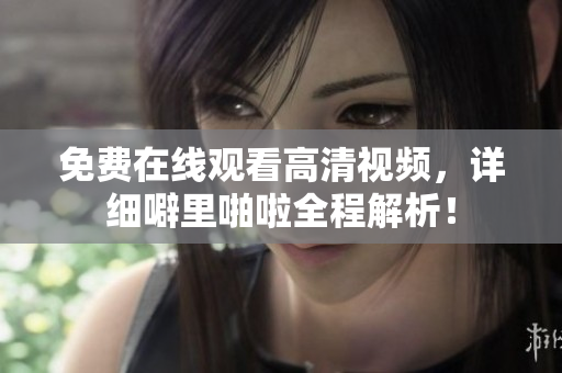 免费在线观看高清视频，详细噼里啪啦全程解析！