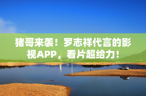 猪哥来袭！罗志祥代言的影视APP，看片超给力！