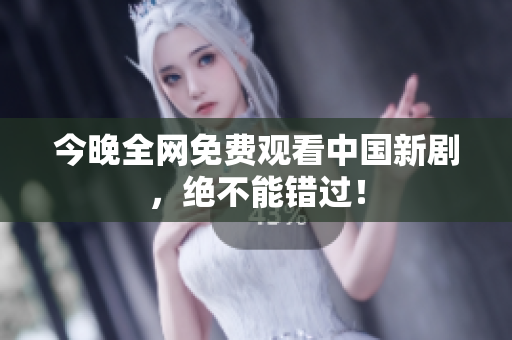 今晚全网免费观看中国新剧，绝不能错过！