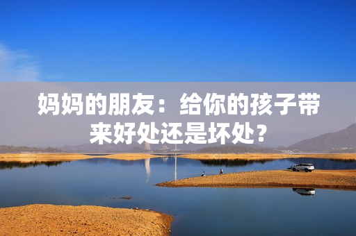 妈妈的朋友：给你的孩子带来好处还是坏处？