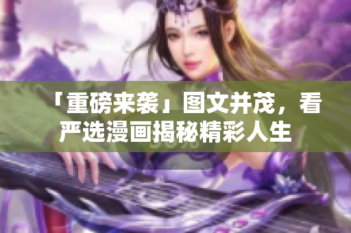 「重磅来袭」图文并茂，看严选漫画揭秘精彩人生