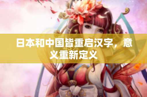 日本和中国皆重启汉字，意义重新定义