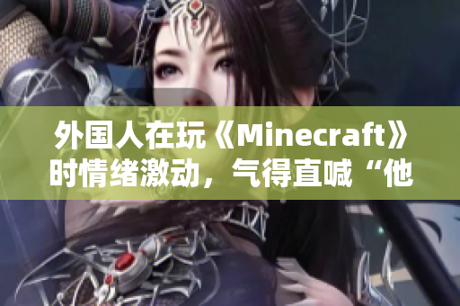 外国人在玩《Minecraft》时情绪激动，气得直喊“他妈的”