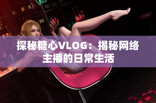 探秘糖心VLOG：揭秘网络主播的日常生活