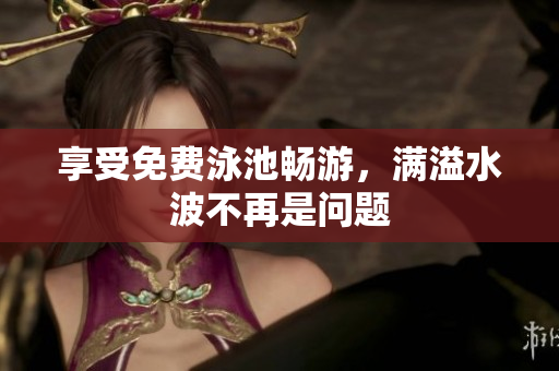 享受免费泳池畅游，满溢水波不再是问题