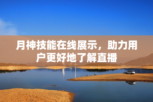 月神技能在线展示，助力用户更好地了解直播