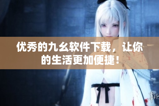 优秀的九幺软件下载，让你的生活更加便捷！