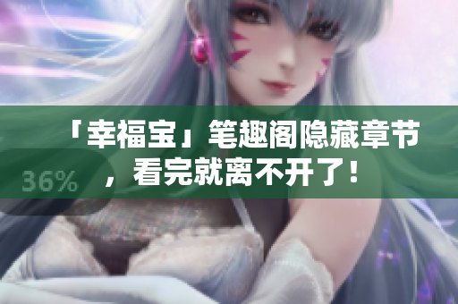 「幸福宝」笔趣阁隐藏章节，看完就离不开了！