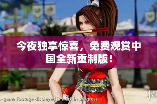 今夜独享惊喜，免费观赏中国全新重制版！